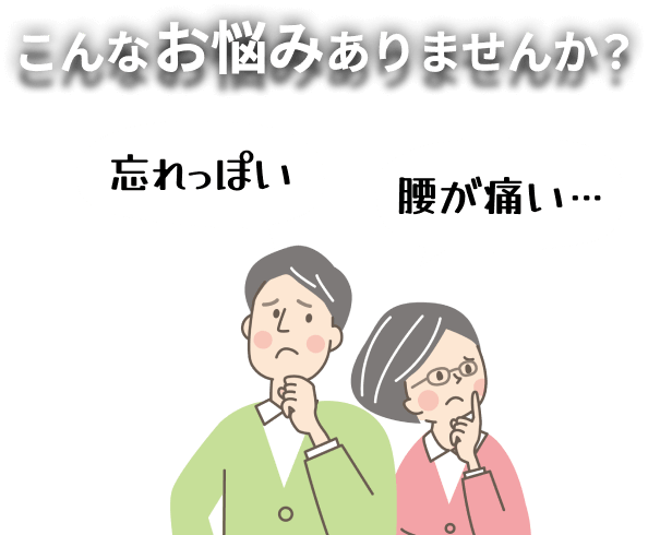 こんなお悩みありませんか？ 忘れっぽい 腰が痛い…