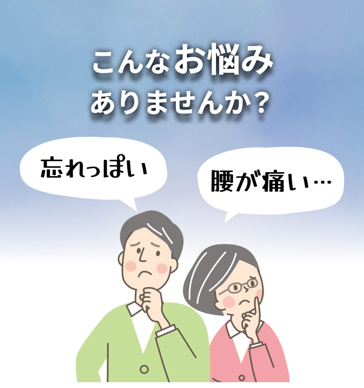 こんなお悩みありませんか？ 忘れっぽい 腰が痛い…
